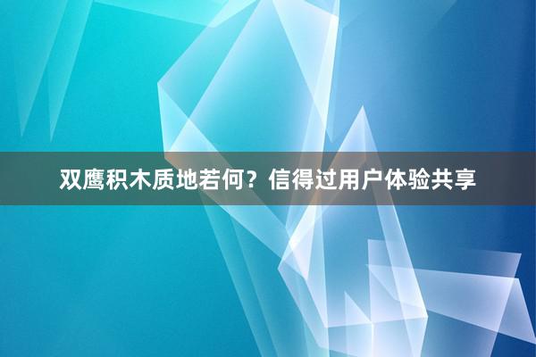 双鹰积木质地若何？信得过用户体验共享