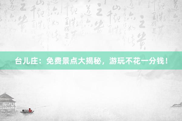 台儿庄：免费景点大揭秘，游玩不花一分钱！