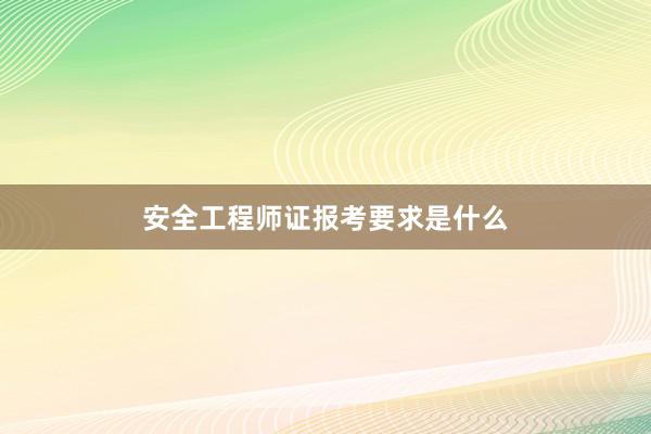 安全工程师证报考要求是什么