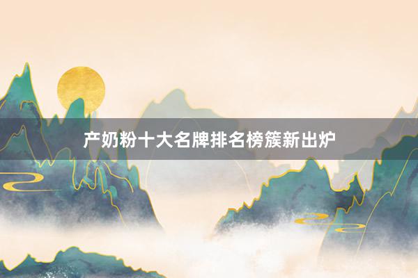 产奶粉十大名牌排名榜簇新出炉