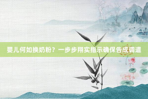婴儿何如换奶粉？一步步翔实指示确保告成调遣