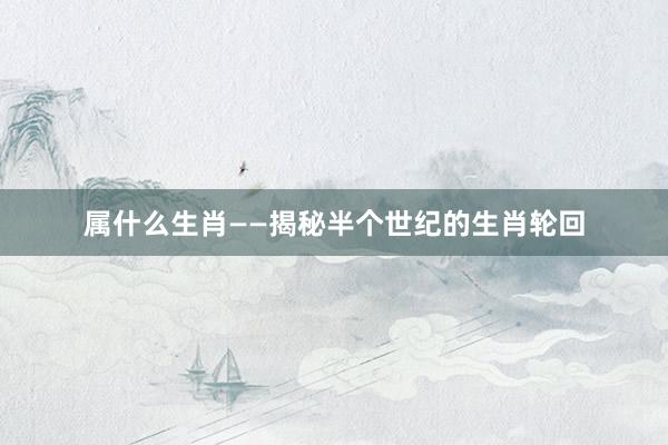 属什么生肖——揭秘半个世纪的生肖轮回