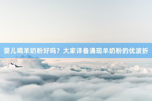 婴儿喝羊奶粉好吗？大家详备涌现羊奶粉的优波折