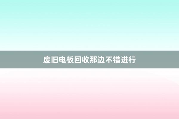 废旧电板回收那边不错进行