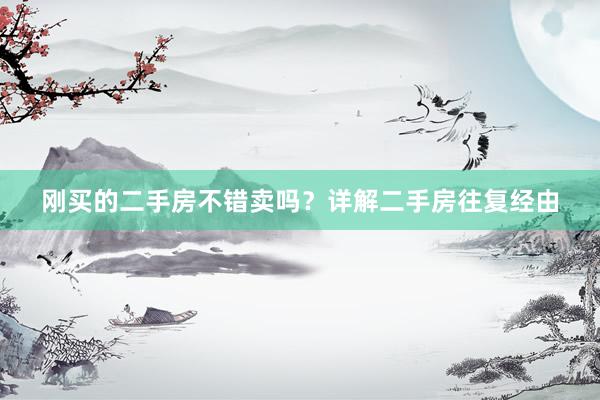 刚买的二手房不错卖吗？详解二手房往复经由