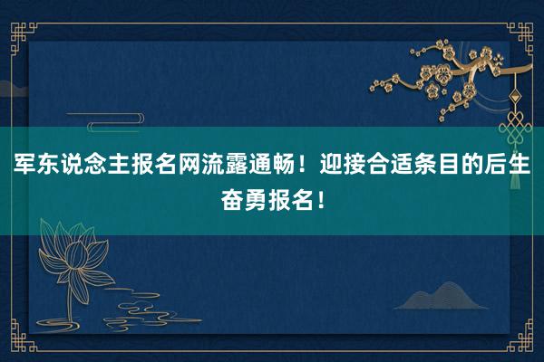 军东说念主报名网流露通畅！迎接合适条目的后生奋勇报名！