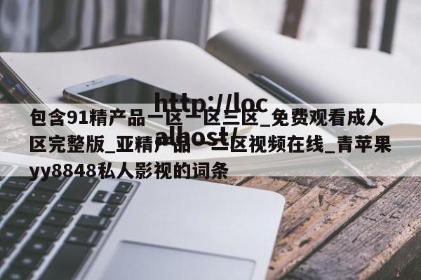 包含91精产品一区一区三区_免费观看成人区完整版_亚精产品一二区视频在线_青苹果yy8848私人影视的词条