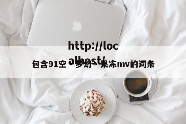 包含91空丶梦幻丶果冻mv的词条