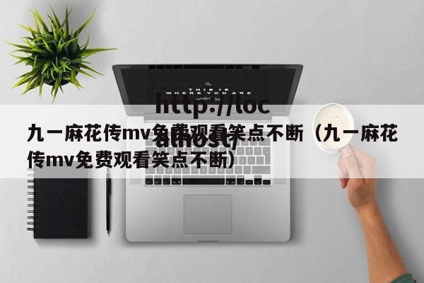 九一麻花传mv免费观看笑点不断（九一麻花传mv免费观看笑点不断）