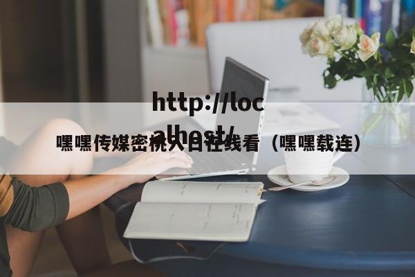 嘿嘿传媒密桃入口在线看（嘿嘿载连）
